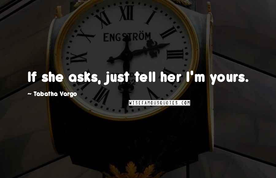 Tabatha Vargo Quotes: If she asks, just tell her I'm yours.
