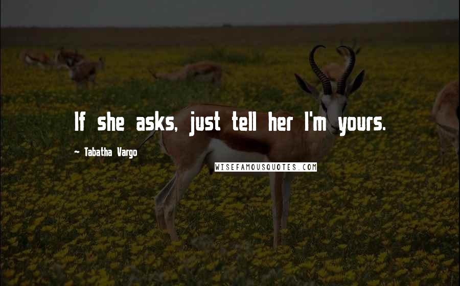 Tabatha Vargo Quotes: If she asks, just tell her I'm yours.