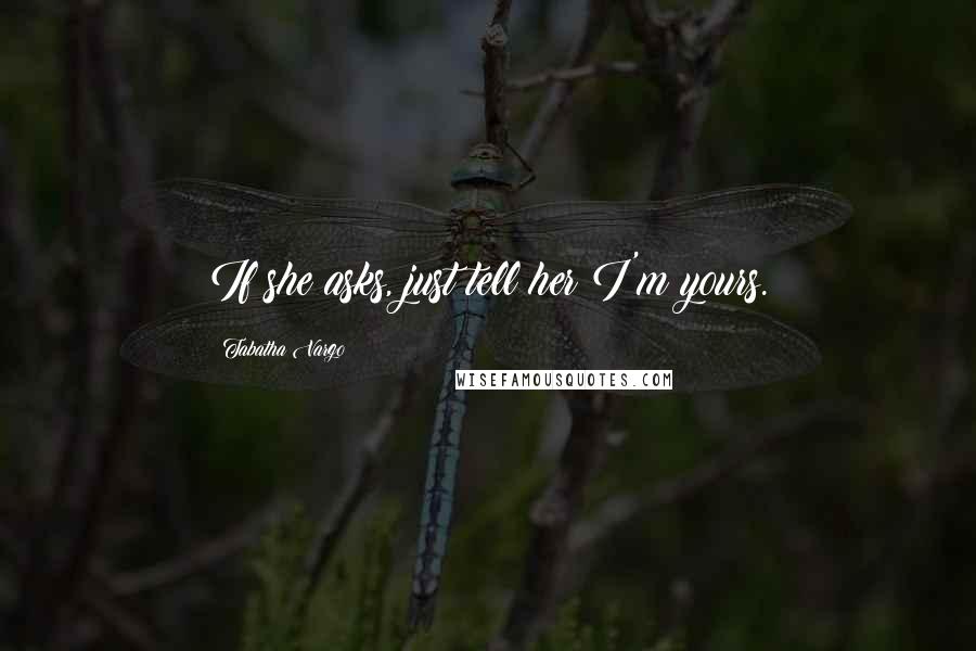 Tabatha Vargo Quotes: If she asks, just tell her I'm yours.