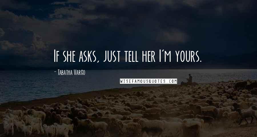 Tabatha Vargo Quotes: If she asks, just tell her I'm yours.