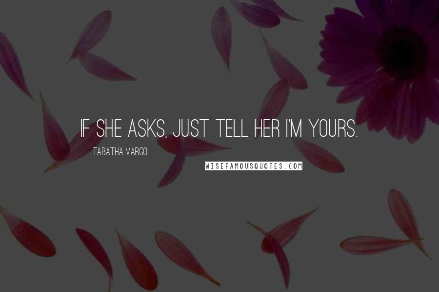 Tabatha Vargo Quotes: If she asks, just tell her I'm yours.