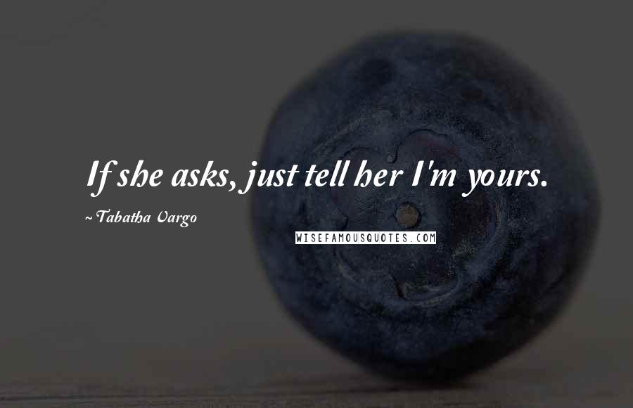 Tabatha Vargo Quotes: If she asks, just tell her I'm yours.