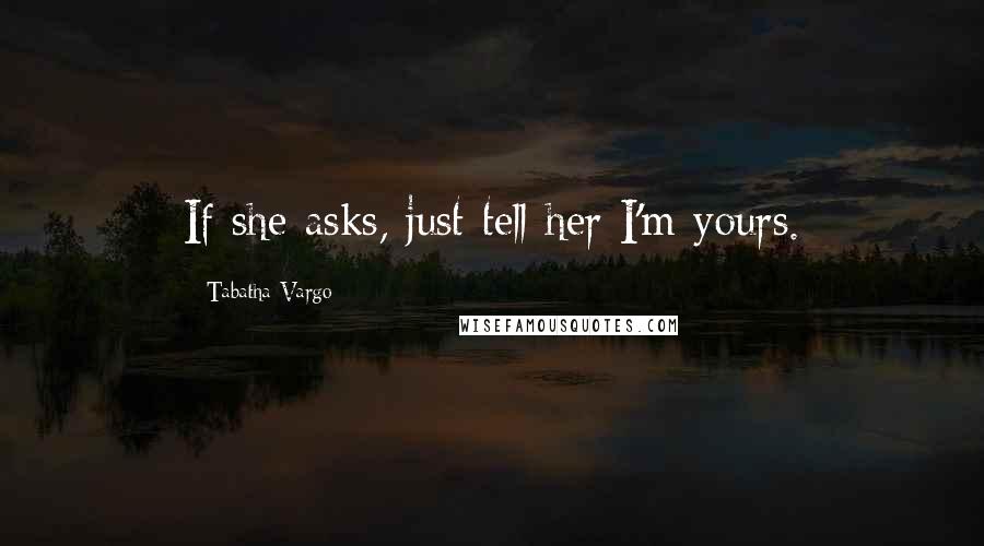 Tabatha Vargo Quotes: If she asks, just tell her I'm yours.