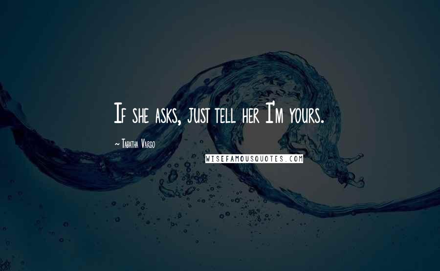Tabatha Vargo Quotes: If she asks, just tell her I'm yours.