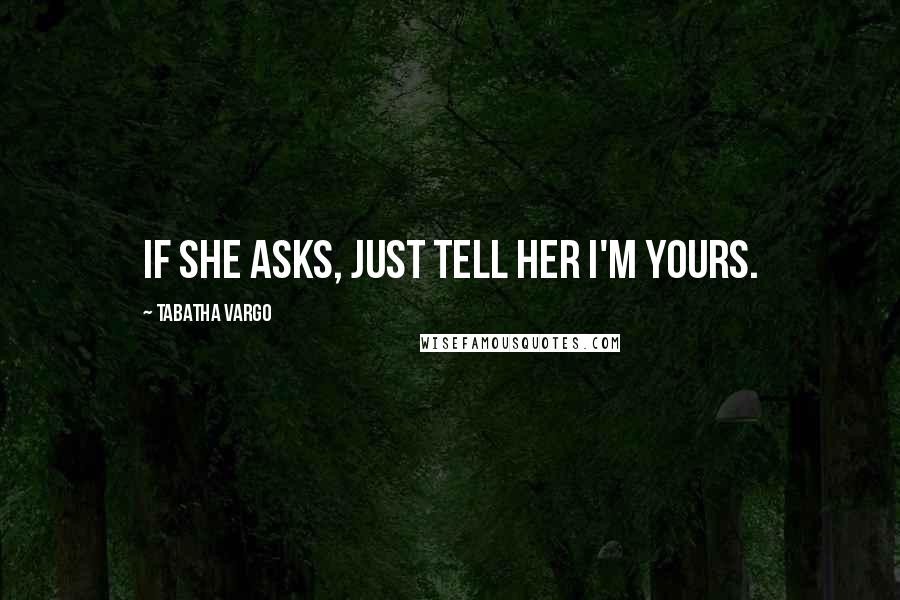 Tabatha Vargo Quotes: If she asks, just tell her I'm yours.