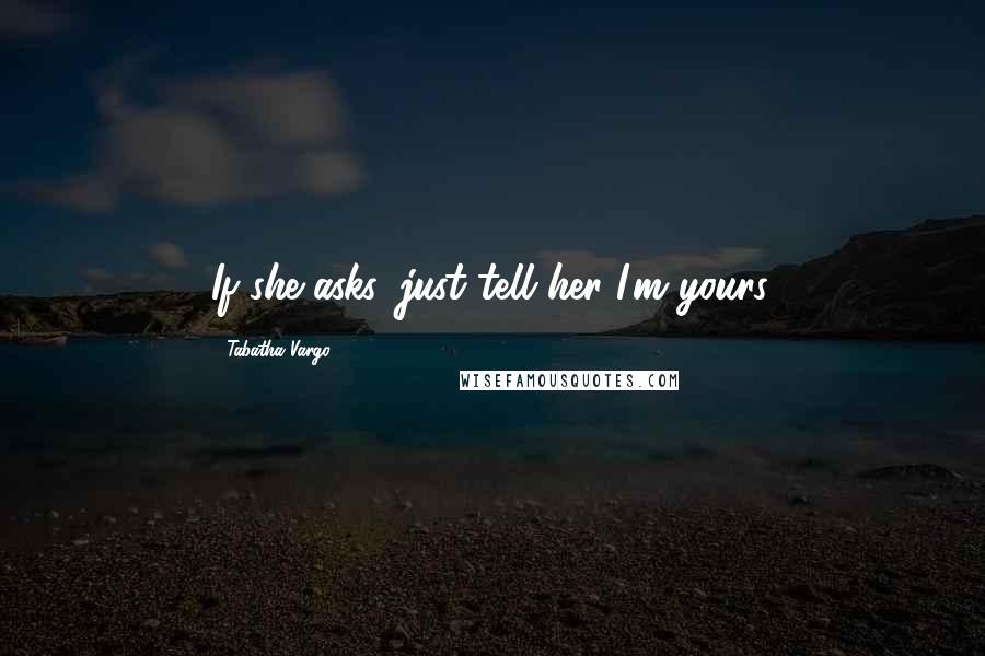 Tabatha Vargo Quotes: If she asks, just tell her I'm yours.