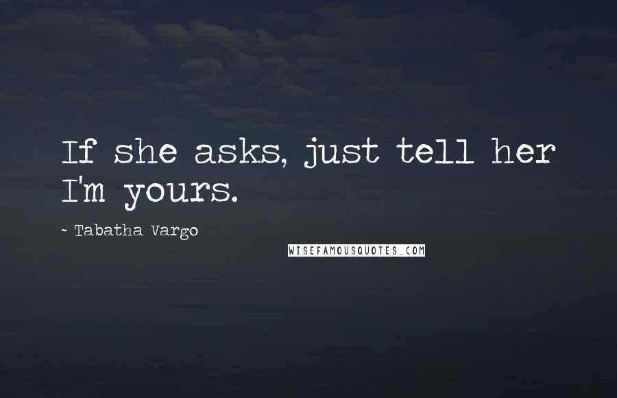 Tabatha Vargo Quotes: If she asks, just tell her I'm yours.