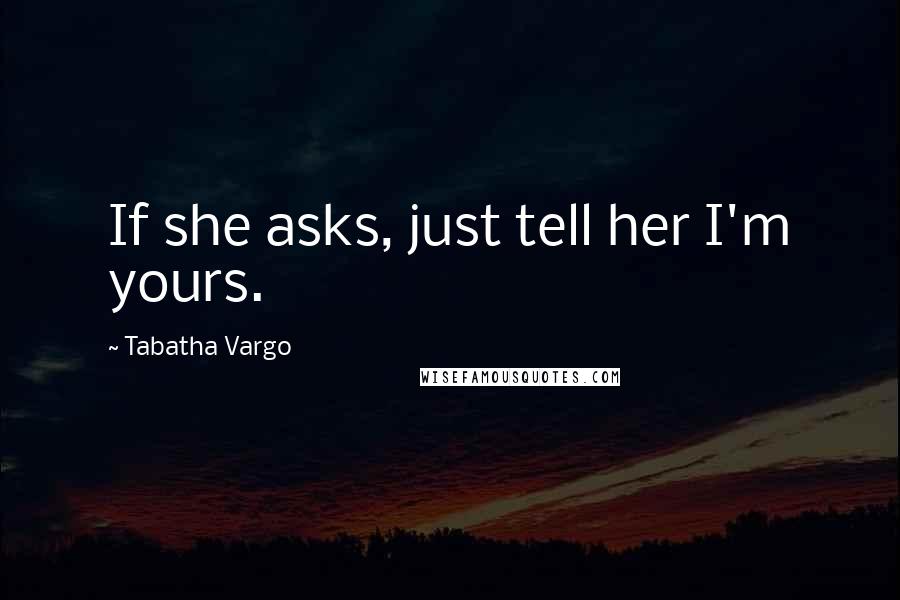 Tabatha Vargo Quotes: If she asks, just tell her I'm yours.