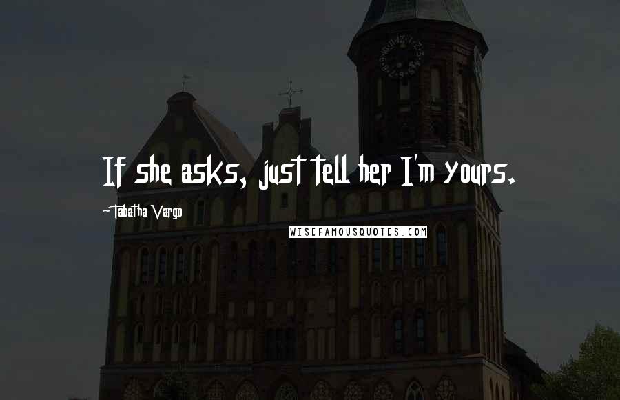 Tabatha Vargo Quotes: If she asks, just tell her I'm yours.