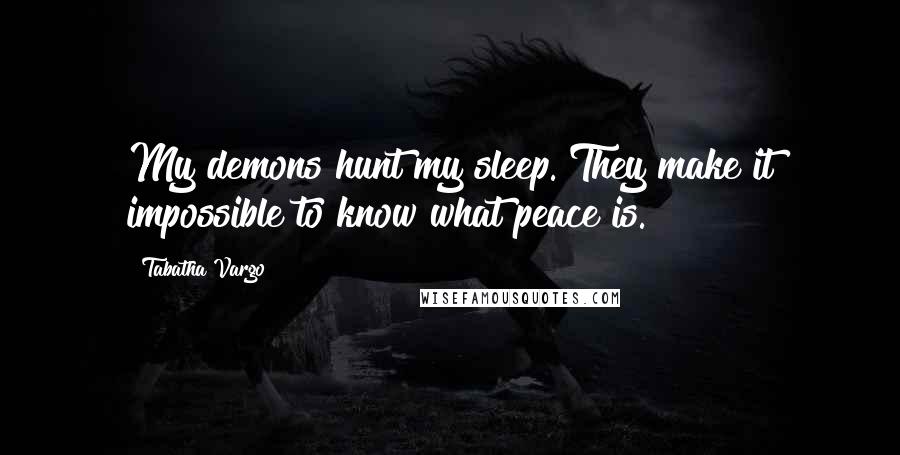 Tabatha Vargo Quotes: My demons hunt my sleep. They make it impossible to know what peace is.