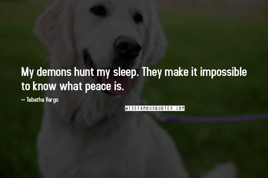 Tabatha Vargo Quotes: My demons hunt my sleep. They make it impossible to know what peace is.