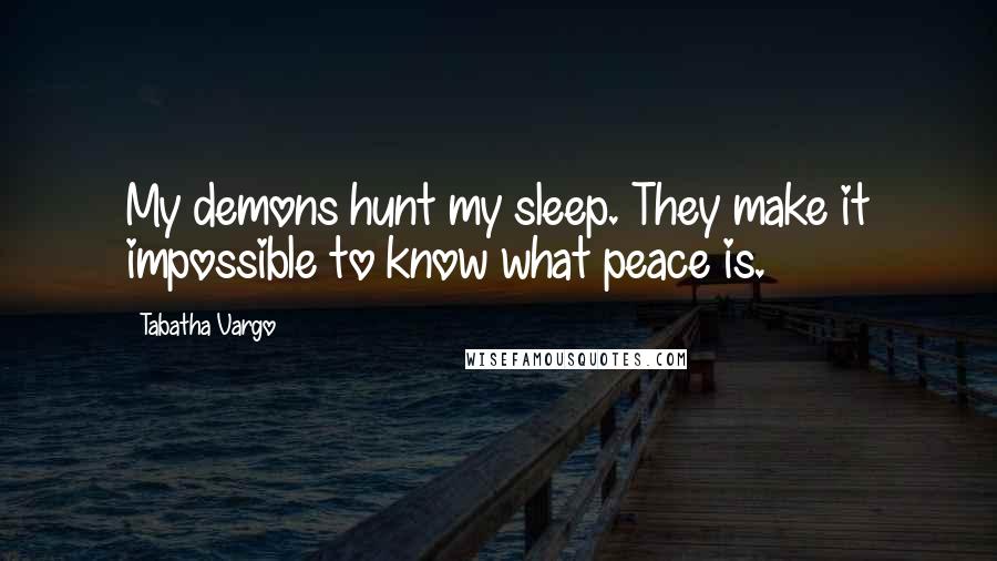 Tabatha Vargo Quotes: My demons hunt my sleep. They make it impossible to know what peace is.