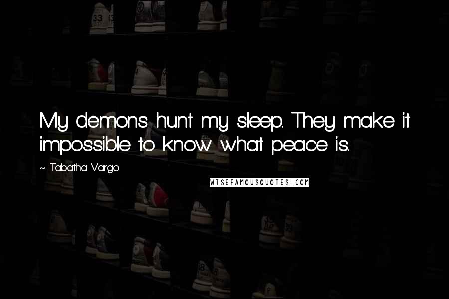 Tabatha Vargo Quotes: My demons hunt my sleep. They make it impossible to know what peace is.