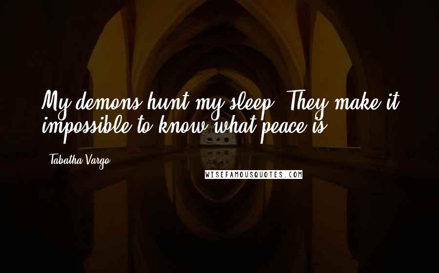 Tabatha Vargo Quotes: My demons hunt my sleep. They make it impossible to know what peace is.