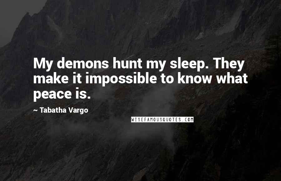 Tabatha Vargo Quotes: My demons hunt my sleep. They make it impossible to know what peace is.