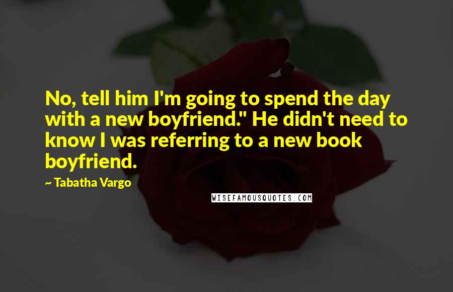 Tabatha Vargo Quotes: No, tell him I'm going to spend the day with a new boyfriend." He didn't need to know I was referring to a new book boyfriend.