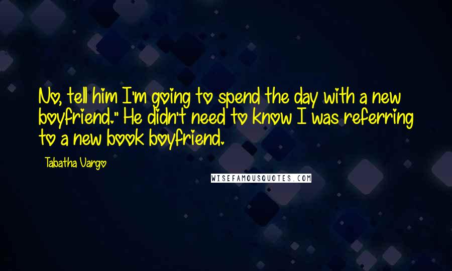 Tabatha Vargo Quotes: No, tell him I'm going to spend the day with a new boyfriend." He didn't need to know I was referring to a new book boyfriend.