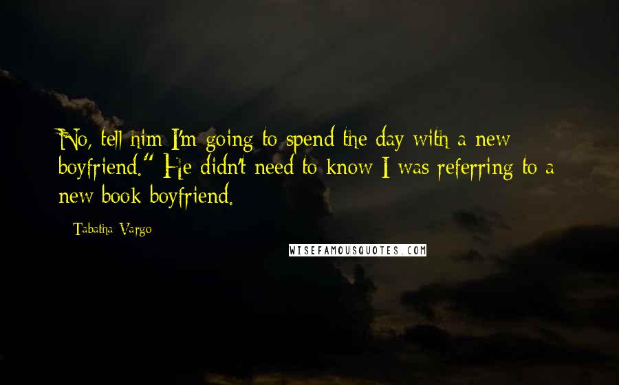 Tabatha Vargo Quotes: No, tell him I'm going to spend the day with a new boyfriend." He didn't need to know I was referring to a new book boyfriend.