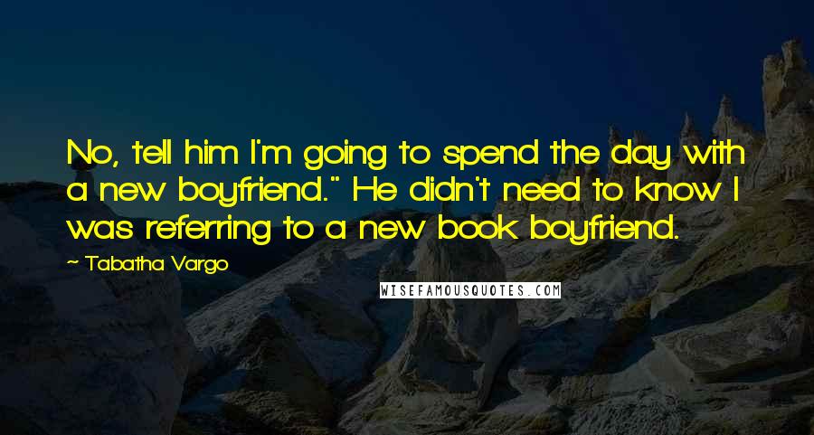 Tabatha Vargo Quotes: No, tell him I'm going to spend the day with a new boyfriend." He didn't need to know I was referring to a new book boyfriend.