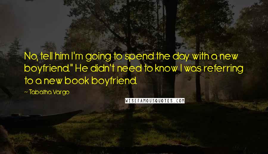 Tabatha Vargo Quotes: No, tell him I'm going to spend the day with a new boyfriend." He didn't need to know I was referring to a new book boyfriend.