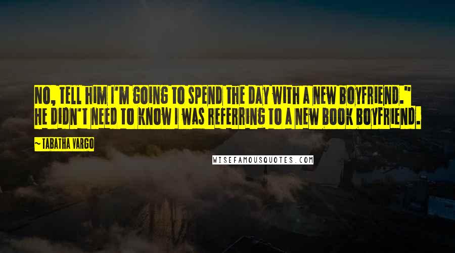 Tabatha Vargo Quotes: No, tell him I'm going to spend the day with a new boyfriend." He didn't need to know I was referring to a new book boyfriend.