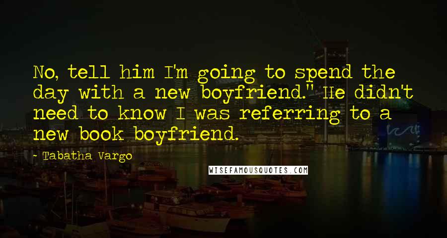 Tabatha Vargo Quotes: No, tell him I'm going to spend the day with a new boyfriend." He didn't need to know I was referring to a new book boyfriend.