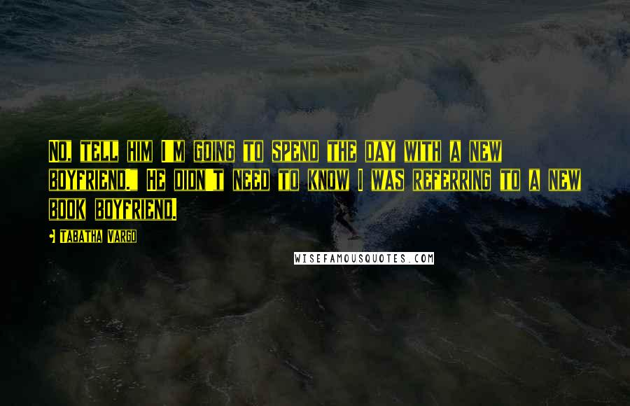 Tabatha Vargo Quotes: No, tell him I'm going to spend the day with a new boyfriend." He didn't need to know I was referring to a new book boyfriend.