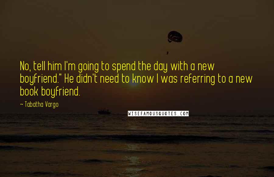 Tabatha Vargo Quotes: No, tell him I'm going to spend the day with a new boyfriend." He didn't need to know I was referring to a new book boyfriend.