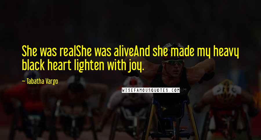 Tabatha Vargo Quotes: She was realShe was aliveAnd she made my heavy black heart lighten with joy.