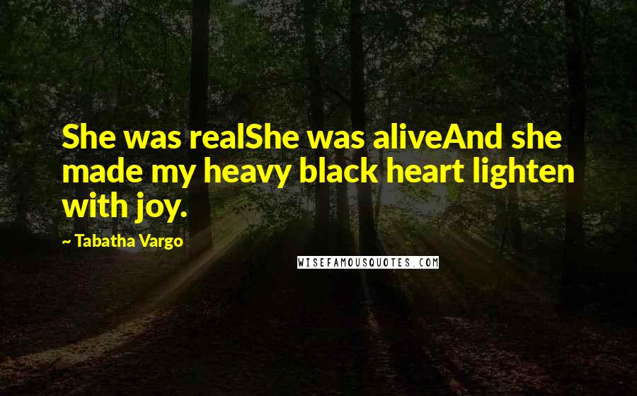 Tabatha Vargo Quotes: She was realShe was aliveAnd she made my heavy black heart lighten with joy.