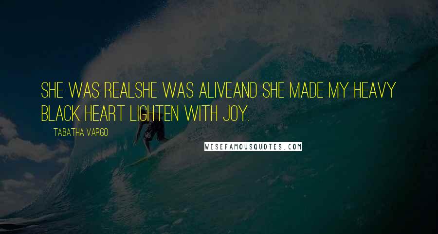 Tabatha Vargo Quotes: She was realShe was aliveAnd she made my heavy black heart lighten with joy.