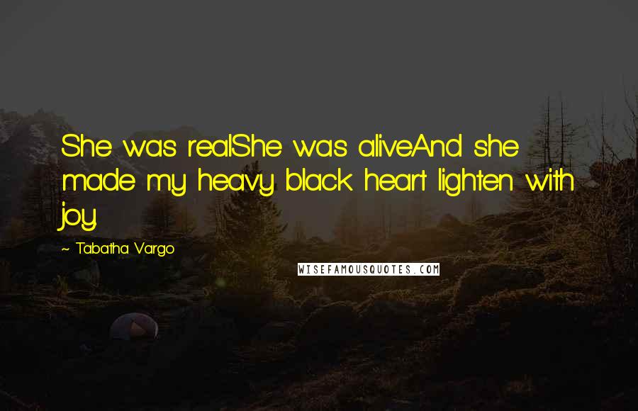 Tabatha Vargo Quotes: She was realShe was aliveAnd she made my heavy black heart lighten with joy.