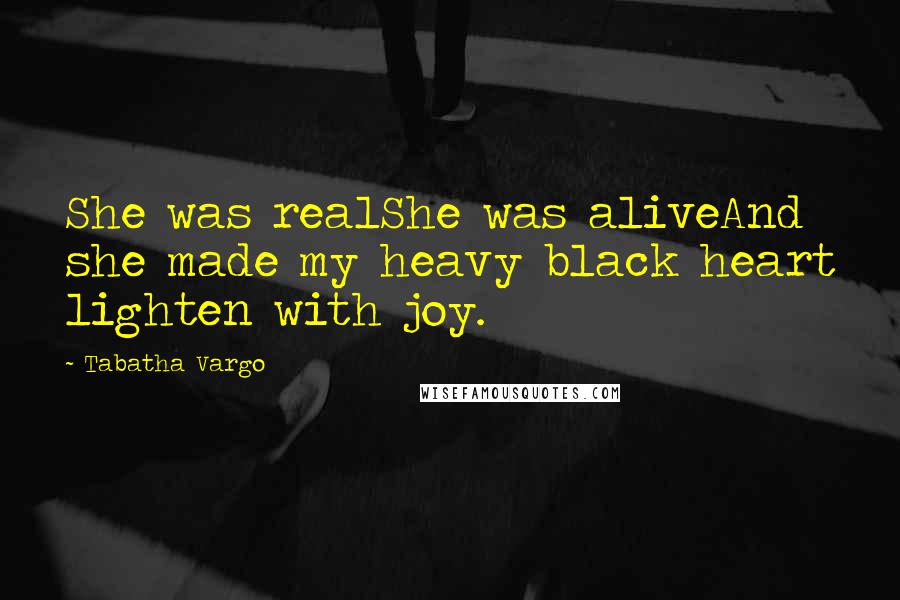 Tabatha Vargo Quotes: She was realShe was aliveAnd she made my heavy black heart lighten with joy.