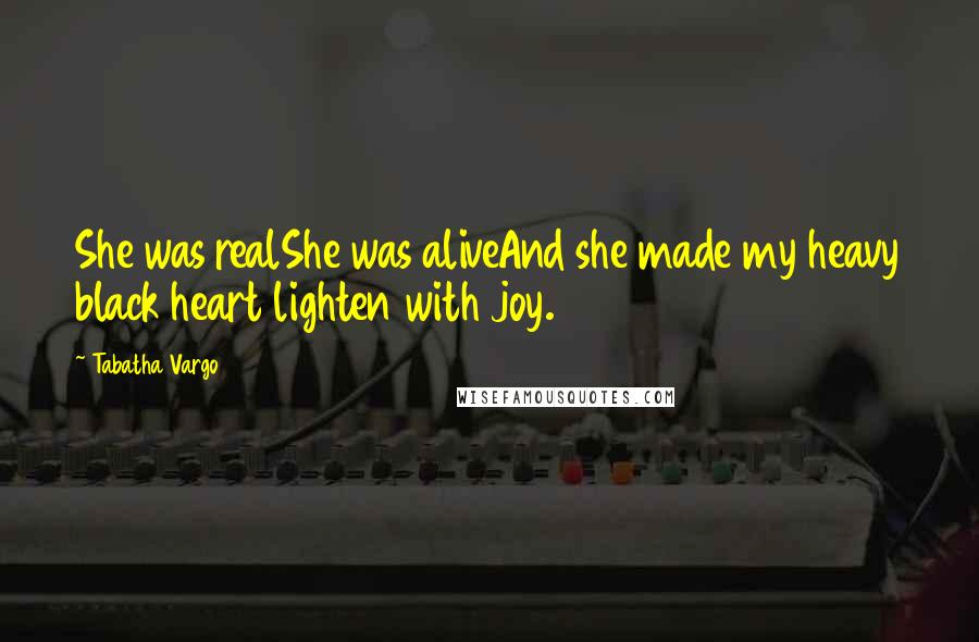 Tabatha Vargo Quotes: She was realShe was aliveAnd she made my heavy black heart lighten with joy.
