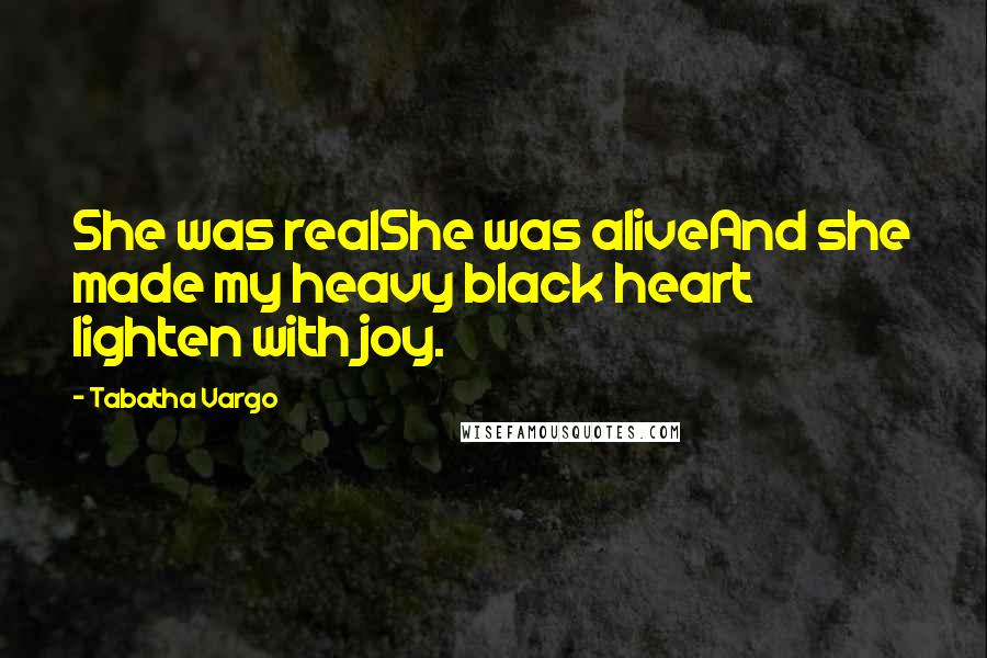 Tabatha Vargo Quotes: She was realShe was aliveAnd she made my heavy black heart lighten with joy.