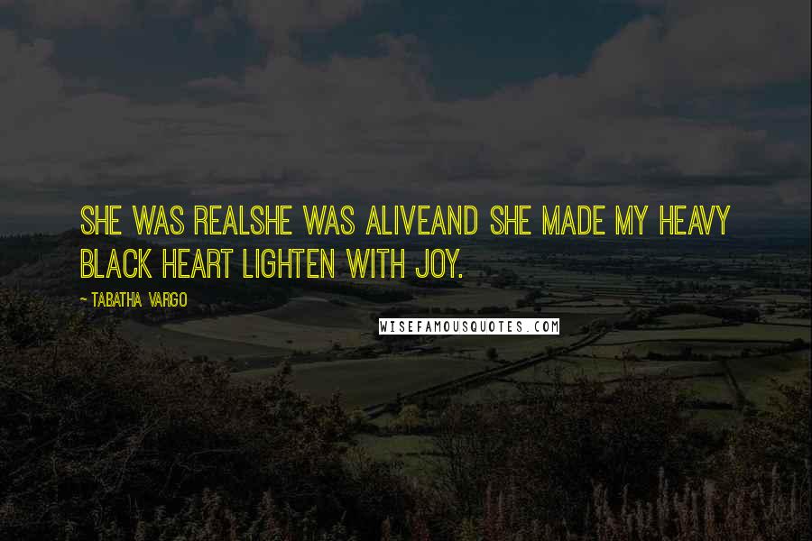 Tabatha Vargo Quotes: She was realShe was aliveAnd she made my heavy black heart lighten with joy.