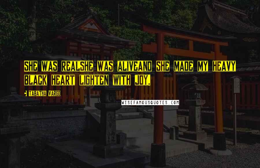 Tabatha Vargo Quotes: She was realShe was aliveAnd she made my heavy black heart lighten with joy.