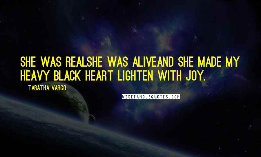 Tabatha Vargo Quotes: She was realShe was aliveAnd she made my heavy black heart lighten with joy.