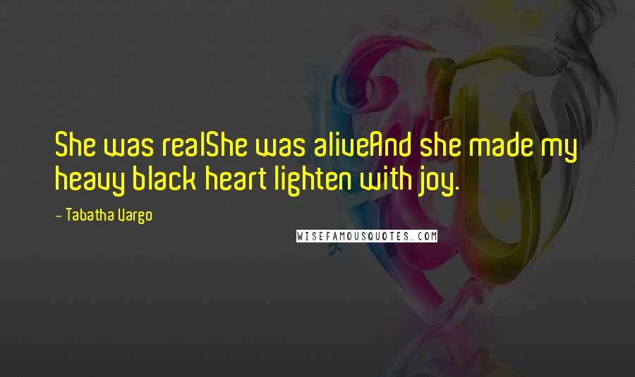 Tabatha Vargo Quotes: She was realShe was aliveAnd she made my heavy black heart lighten with joy.