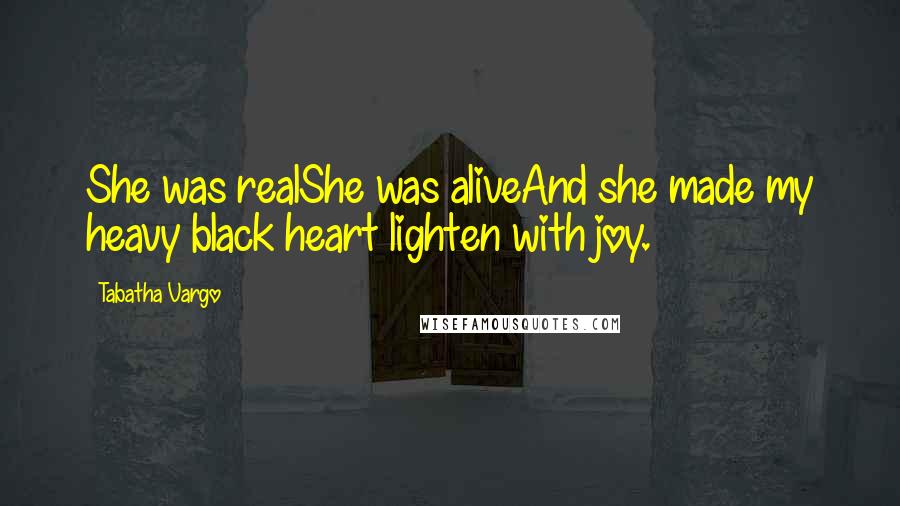 Tabatha Vargo Quotes: She was realShe was aliveAnd she made my heavy black heart lighten with joy.