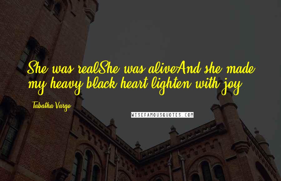 Tabatha Vargo Quotes: She was realShe was aliveAnd she made my heavy black heart lighten with joy.