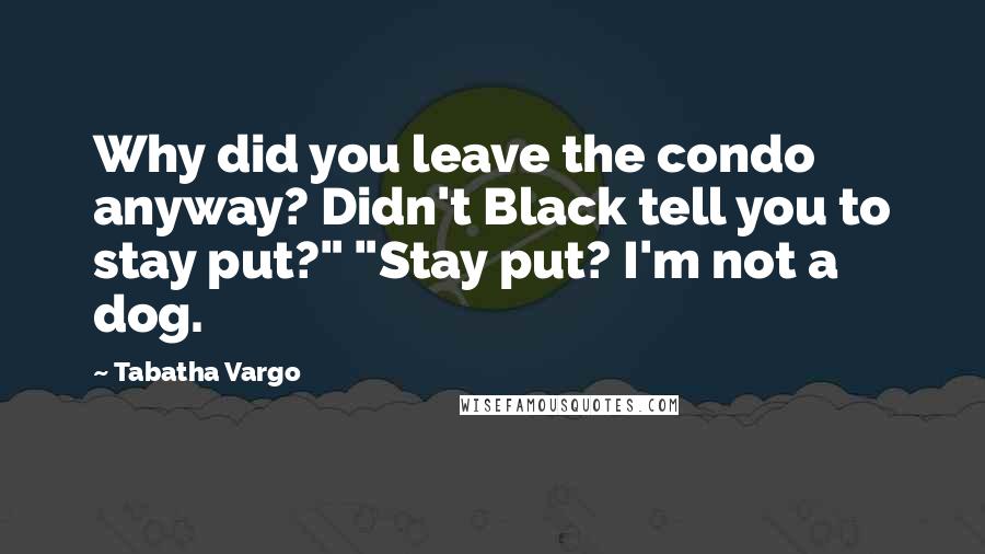 Tabatha Vargo Quotes: Why did you leave the condo anyway? Didn't Black tell you to stay put?" "Stay put? I'm not a dog.