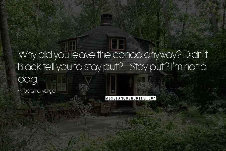 Tabatha Vargo Quotes: Why did you leave the condo anyway? Didn't Black tell you to stay put?" "Stay put? I'm not a dog.