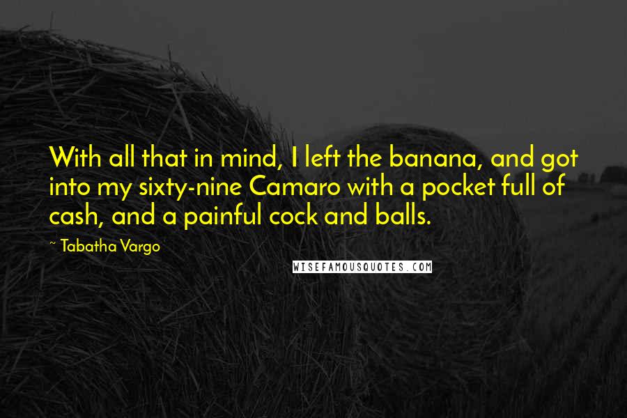 Tabatha Vargo Quotes: With all that in mind, I left the banana, and got into my sixty-nine Camaro with a pocket full of cash, and a painful cock and balls.