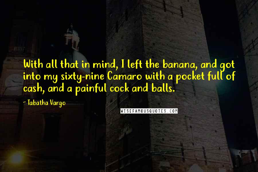 Tabatha Vargo Quotes: With all that in mind, I left the banana, and got into my sixty-nine Camaro with a pocket full of cash, and a painful cock and balls.