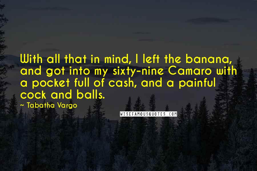 Tabatha Vargo Quotes: With all that in mind, I left the banana, and got into my sixty-nine Camaro with a pocket full of cash, and a painful cock and balls.