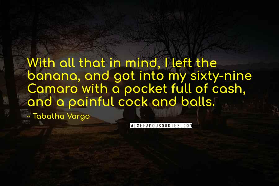 Tabatha Vargo Quotes: With all that in mind, I left the banana, and got into my sixty-nine Camaro with a pocket full of cash, and a painful cock and balls.