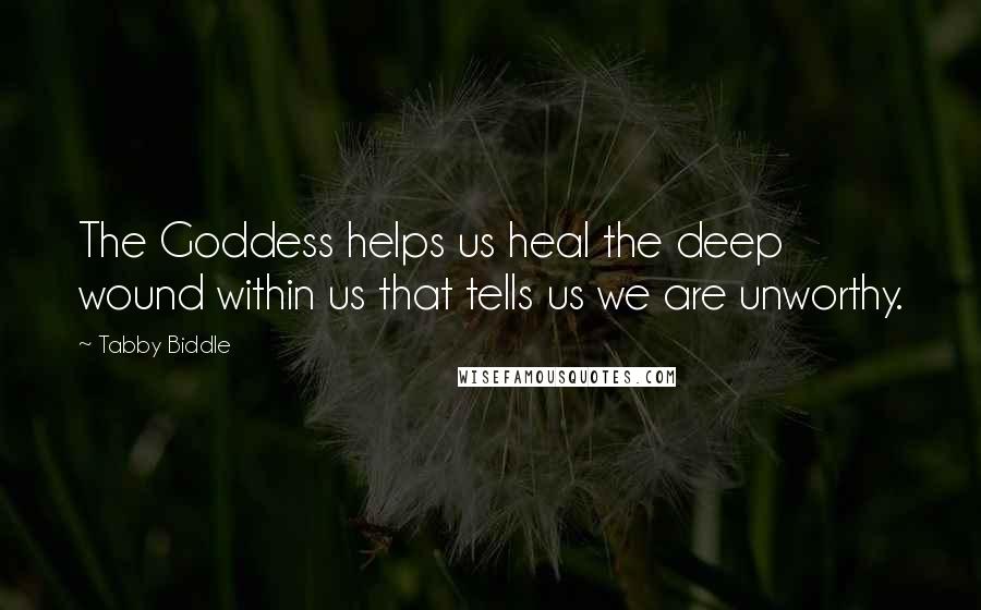 Tabby Biddle Quotes: The Goddess helps us heal the deep wound within us that tells us we are unworthy.