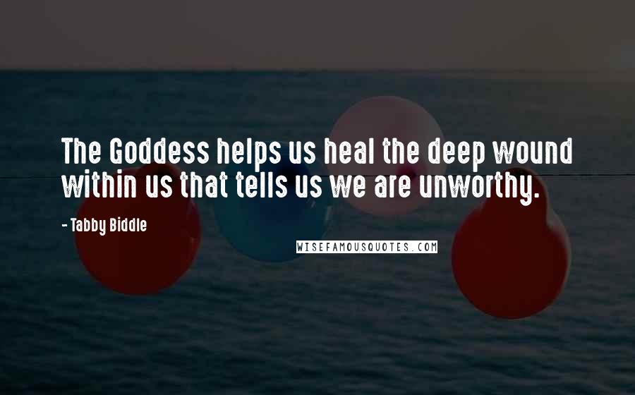 Tabby Biddle Quotes: The Goddess helps us heal the deep wound within us that tells us we are unworthy.