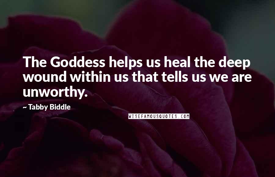 Tabby Biddle Quotes: The Goddess helps us heal the deep wound within us that tells us we are unworthy.